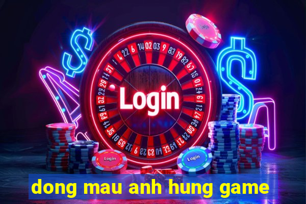 dong mau anh hung game