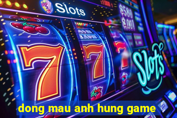 dong mau anh hung game