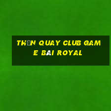 Thần Quay Club Game Bài Royal