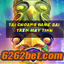 Tai Choang Game Bài Trên Máy Tính