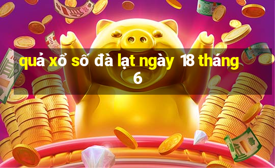 quả xổ số đà lạt ngày 18 tháng 6