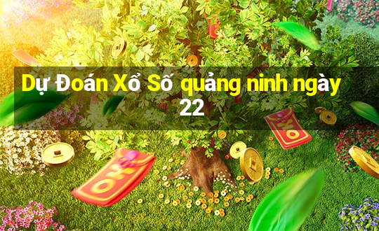 Dự Đoán Xổ Số quảng ninh ngày 22