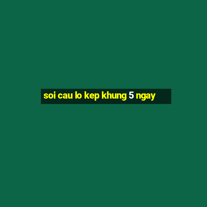 soi cau lo kep khung 5 ngay