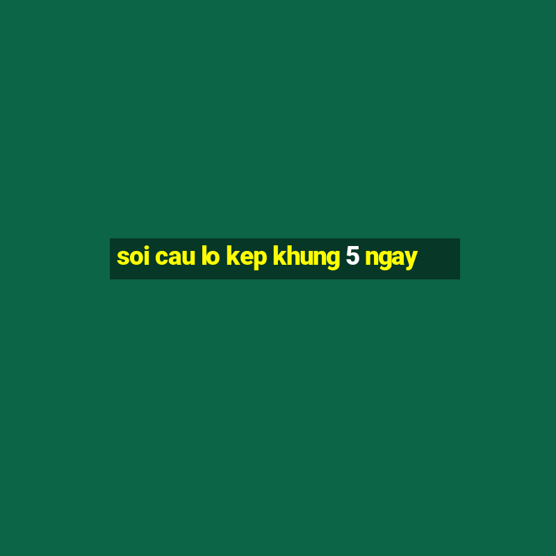 soi cau lo kep khung 5 ngay