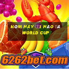 hôm nay đội nào đá world cup