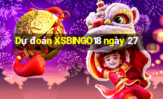 Dự đoán XSBINGO18 ngày 27