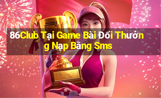 86Club Tại Game Bài Đổi Thưởng Nạp Bằng Sms