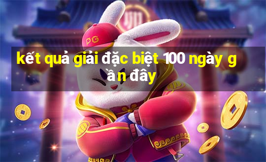 kết quả giải đặc biệt 100 ngày gần đây