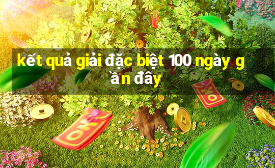 kết quả giải đặc biệt 100 ngày gần đây