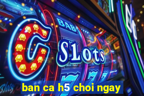 ban ca h5 choi ngay