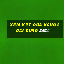 xem ket qua vong loai euro 2024