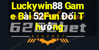 Luckywin88 Game Bài 52Fun Đổi Thưởng