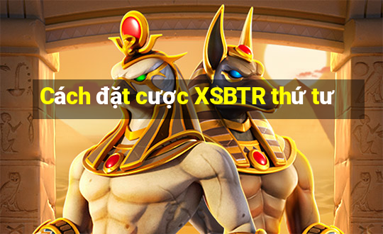 Cách đặt cược XSBTR thứ tư