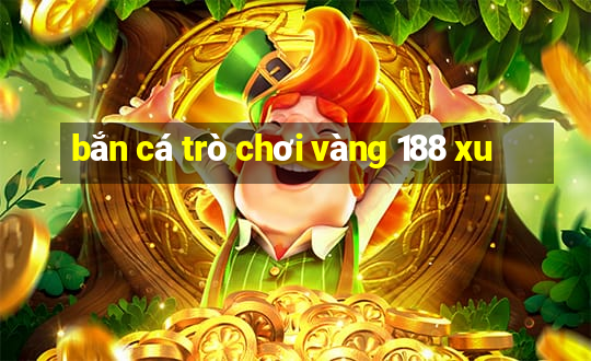 bắn cá trò chơi vàng 188 xu