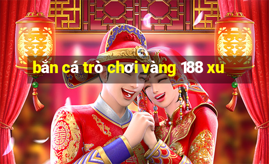 bắn cá trò chơi vàng 188 xu