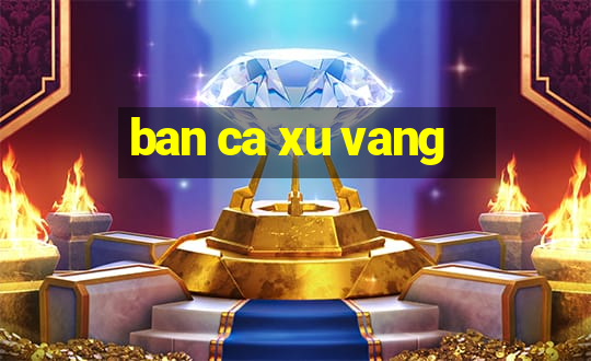 ban ca xu vang