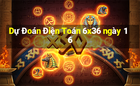 Dự Đoán Điện Toán 6x36 ngày 16