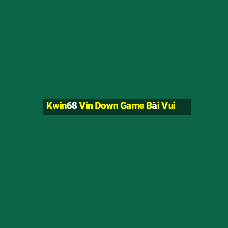 Kwin68 Vin Down Game Bài Vui