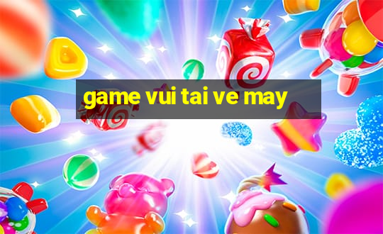 game vui tai ve may