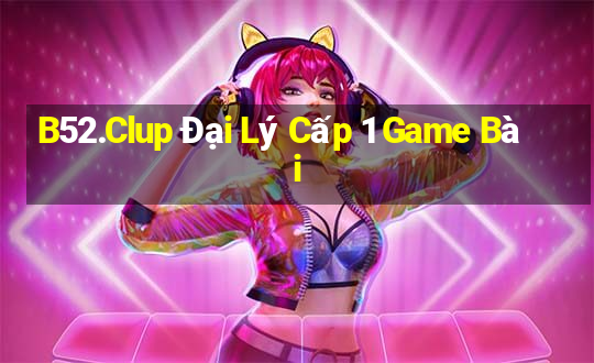 B52.Clup Đại Lý Cấp 1 Game Bài