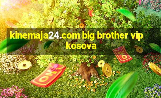 kinemaja24.com big brother vip kosova