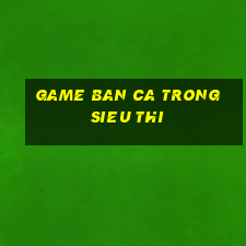 game ban ca trong sieu thi