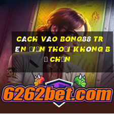 cách vào bong88 trên điện thoại không bị chặn