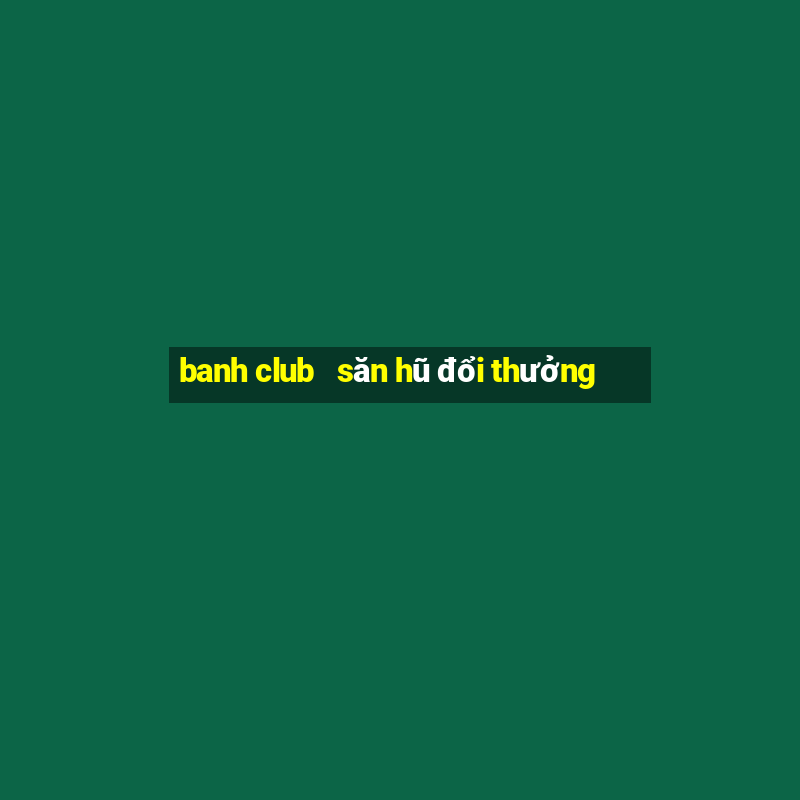 banh club   săn hũ đổi thưởng