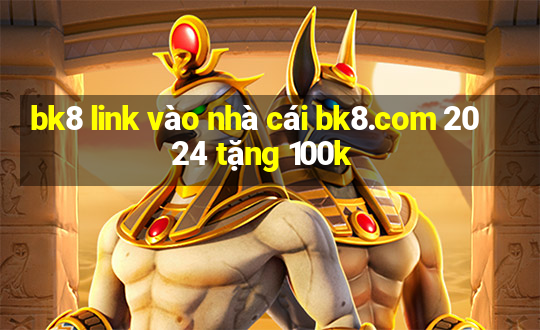 bk8 link vào nhà cái bk8.com 2024 tặng 100k