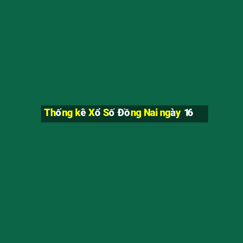 Thống kê Xổ Số Đồng Nai ngày 16