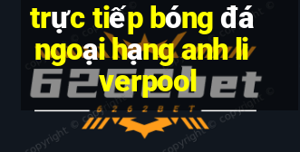 trực tiếp bóng đá ngoại hạng anh liverpool