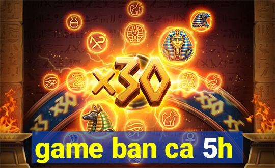 game ban ca 5h