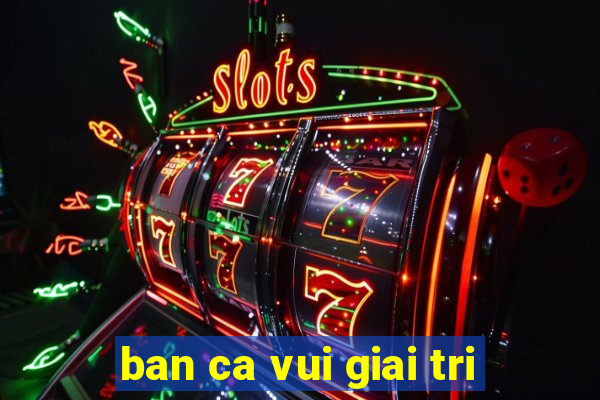 ban ca vui giai tri