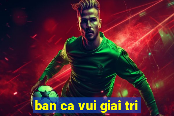 ban ca vui giai tri