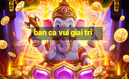 ban ca vui giai tri