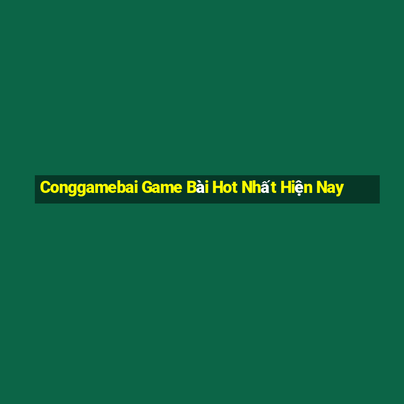 Conggamebai Game Bài Hot Nhất Hiện Nay