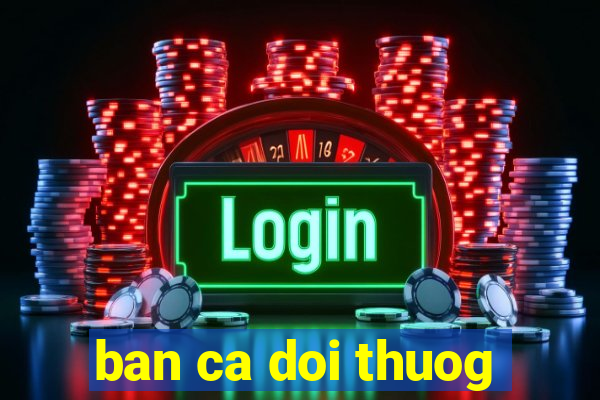 ban ca doi thuog