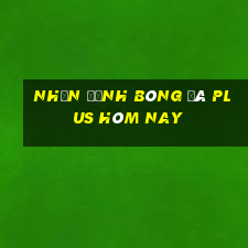 nhận định bóng đá plus hôm nay