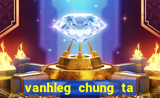 vanhleg chung ta la anh em tot