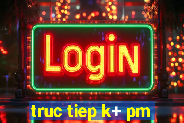 truc tiep k+ pm