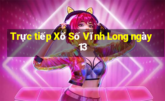 Trực tiếp Xổ Số Vĩnh Long ngày 13