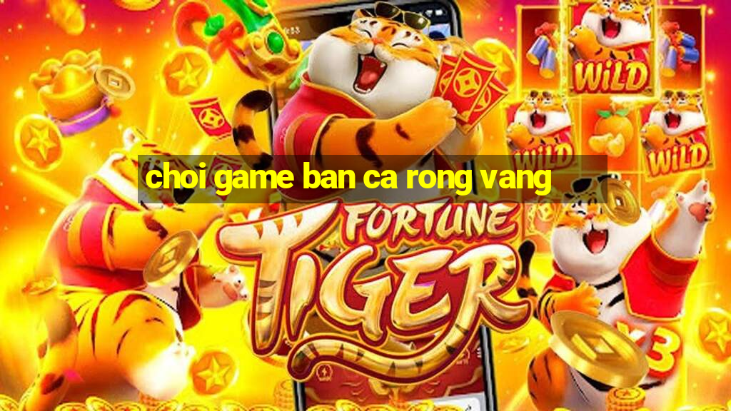 choi game ban ca rong vang