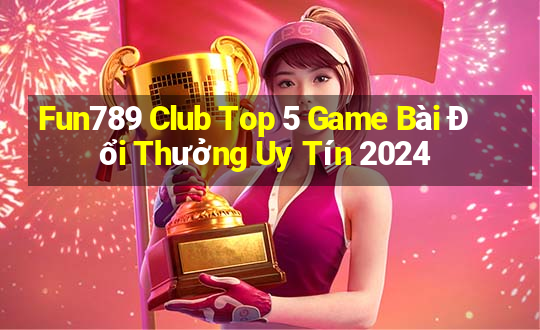 Fun789 Club Top 5 Game Bài Đổi Thưởng Uy Tín 2024