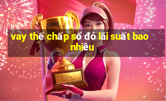 vay thế chấp sổ đỏ lãi suất bao nhiêu