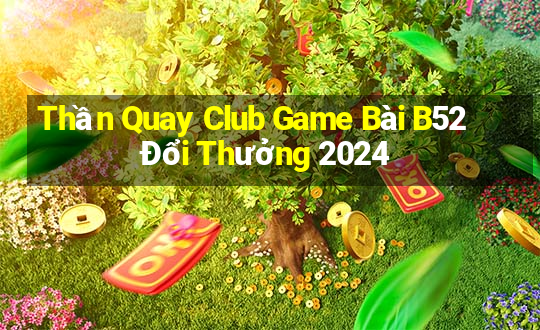 Thần Quay Club Game Bài B52 Đổi Thưởng 2024