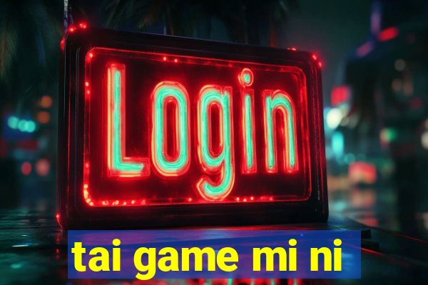 tai game mi ni