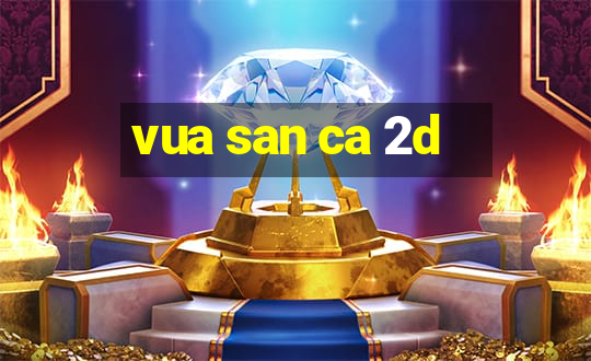 vua san ca 2d