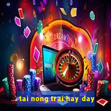 tai nong trai hay day