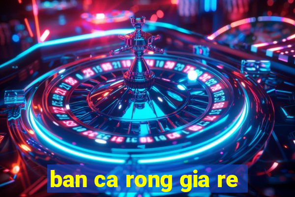 ban ca rong gia re