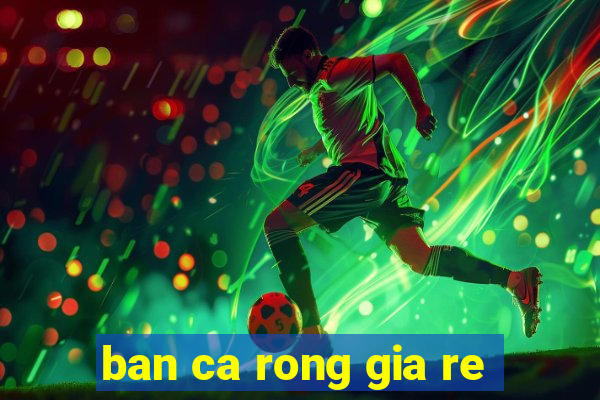 ban ca rong gia re